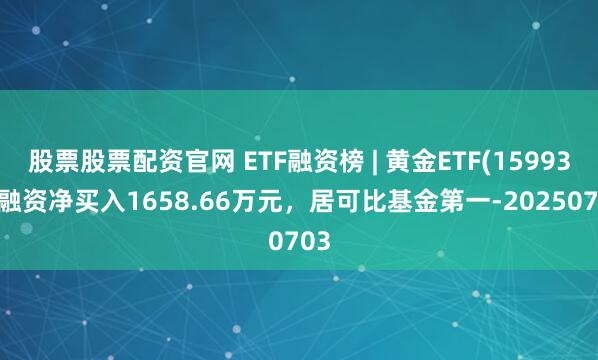 股票股票配资官网 ETF融资榜 | 黄金ETF(159934)融资净买入1658.66万元，居可比基金第一-20250703