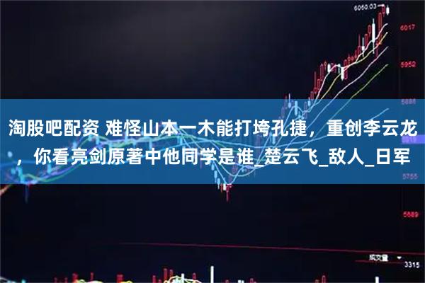 淘股吧配资 难怪山本一木能打垮孔捷，重创李云龙，你看亮剑原著中他同学是谁_楚云飞_敌人_日军