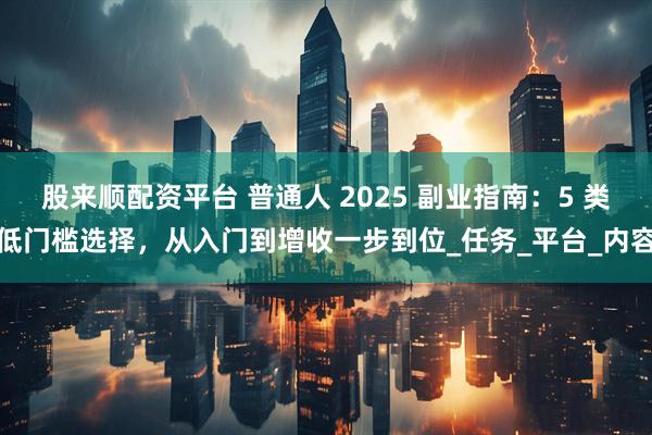 股来顺配资平台 普通人 2025 副业指南：5 类低门槛选择，从入门到增收一步到位_任务_平台_内容