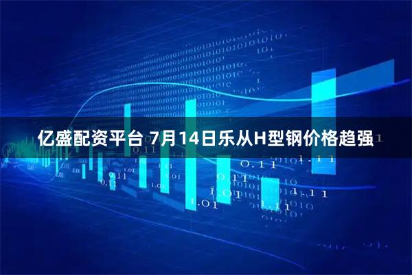 亿盛配资平台 7月14日乐从H型钢价格趋强