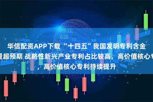 华信配资APP下载 “十四五”我国发明专利含金量提升拥有量超预期 战略性新兴产业专利占比较高，高价值核心专利持续提升
