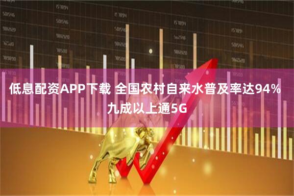 低息配资APP下载 全国农村自来水普及率达94% 九成以上通5G