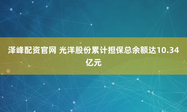 泽峰配资官网 光洋股份累计担保总余额达10.34亿元