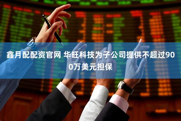 鑫月配配资官网 华旺科技为子公司提供不超过900万美元担保