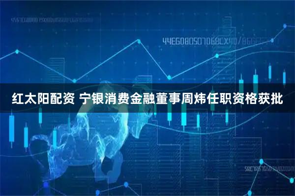 红太阳配资 宁银消费金融董事周炜任职资格获批