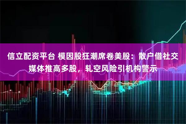 信立配资平台 模因股狂潮席卷美股：散户借社交媒体推高多股，轧空风险引机构警示