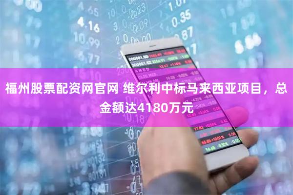 福州股票配资网官网 维尔利中标马来西亚项目，总金额达4180万元