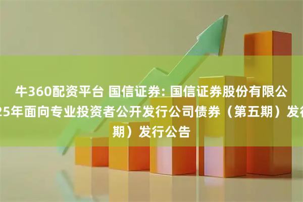 牛360配资平台 国信证券: 国信证券股份有限公司2025年面向专业投资者公开发行公司债券（第五期）发行公告
