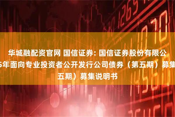 华城融配资官网 国信证券: 国信证券股份有限公司2025年面向专业投资者公开发行公司债券（第五期）募集说明书