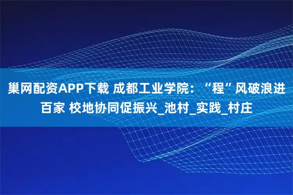 巢网配资APP下载 成都工业学院：“程”风破浪进百家 校地协同促振兴_池村_实践_村庄