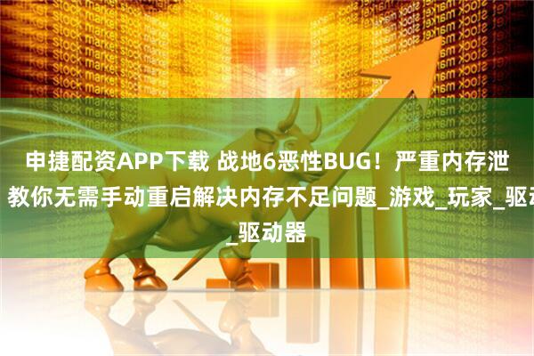 申捷配资APP下载 战地6恶性BUG！严重内存泄露！教你无需手动重启解决内存不足问题_游戏_玩家_驱动器