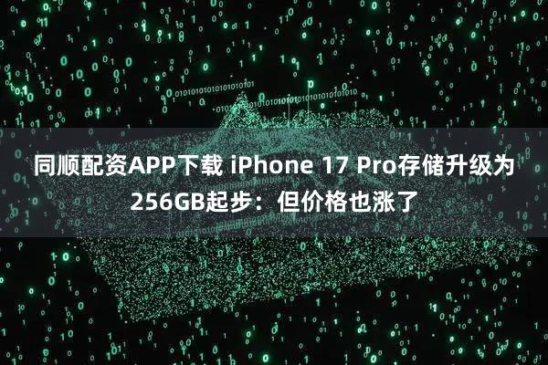 同顺配资APP下载 iPhone 17 Pro存储升级为256GB起步：但价格也涨了