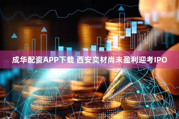 成华配资APP下载 西安奕材尚未盈利迎考IPO