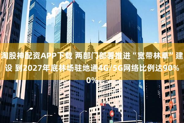 淘股神配资APP下载 两部门部署推进“宽带林草”建设 到2027年底林场驻地通4G/5G网络比例达90%