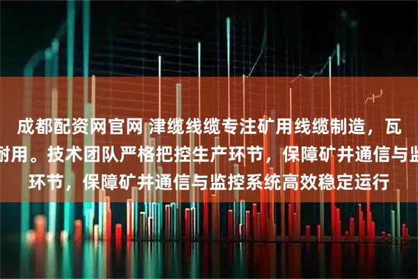 成都配资网官网 津缆线缆专注矿用线缆制造，瓦斯监控线等产品可靠耐用。技术团队严格把控生产环节，保障矿井通信与监控系统高效稳定运行