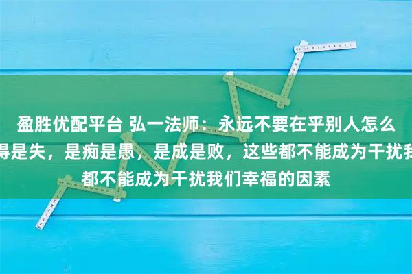 盈胜优配平台 弘一法师：永远不要在乎别人怎么评价自己，是得是失，是痴是愚，是成是败，这些都不能成为干扰我们幸福的因素
