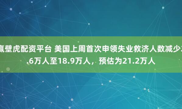 赢壁虎配资平台 美国上周首次申领失业救济人数减少2.6万人至18.9万人，预估为21.2万人